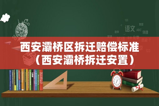 西安灞橋區拆遷賠償標準（西安灞橋拆遷安置）