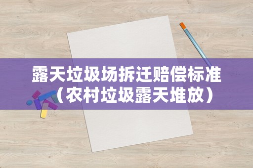 露天垃圾場拆遷賠償標準（農(nóng)村垃圾露天堆放）