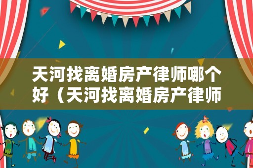 天河找離婚房產(chǎn)律師哪個好（天河找離婚房產(chǎn)律師哪個好一點）