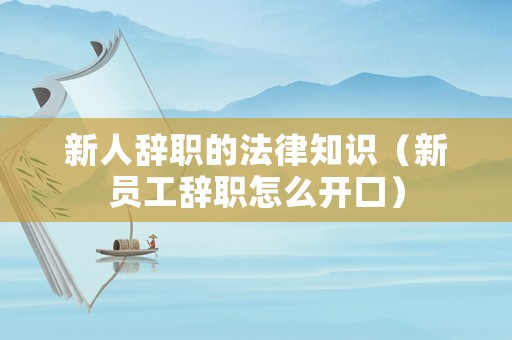 新人辭職的法律知識（新員工辭職怎么開口）