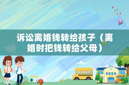 訴訟離婚錢轉給孩子（離婚時把錢轉給父母）