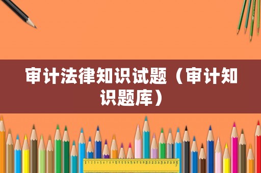 審計法律知識試題（審計知識題庫）