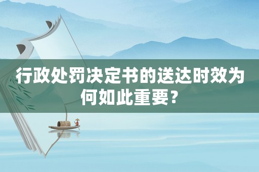 行政處罰決定書的送達時效為何如此重要？
