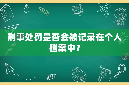 刑事處罰是否會被記錄在個人檔案中？