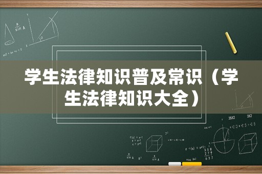 學(xué)生法律知識(shí)普及常識(shí)（學(xué)生法律知識(shí)大全）