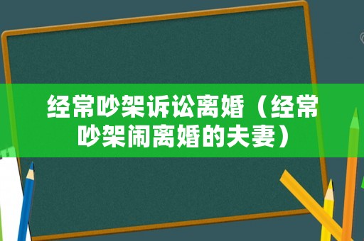 經(jīng)常吵架訴訟離婚（經(jīng)常吵架鬧離婚的夫妻）