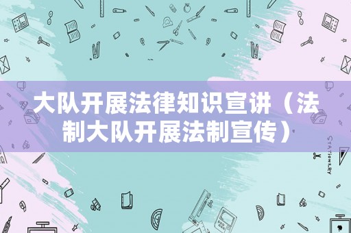 大隊開展法律知識宣講（法制大隊開展法制宣傳）