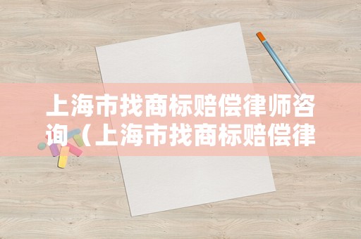 上海市找商標賠償律師咨詢（上海市找商標賠償律師咨詢多少錢）