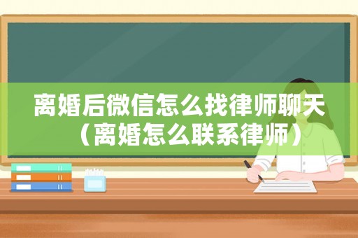 離婚后微信怎么找律師聊天（離婚怎么聯系律師）