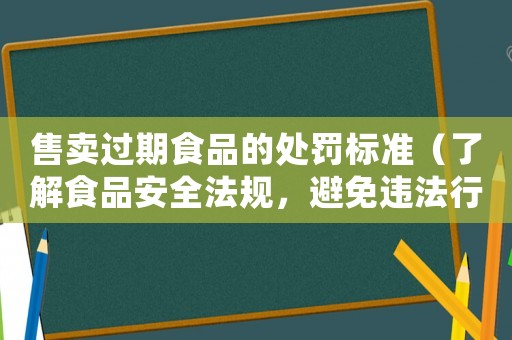 售賣(mài)過(guò)期食品的處罰標(biāo)準(zhǔn)（了解食品安全法規(guī)，避免違法行為）