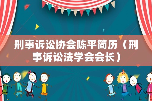 刑事訴訟協會陳平簡歷（刑事訴訟法學會會長）