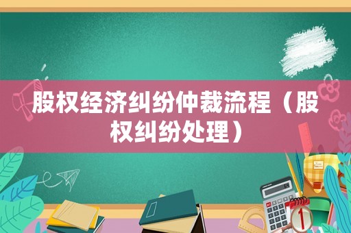 股權經濟糾紛仲裁流程（股權糾紛處理）