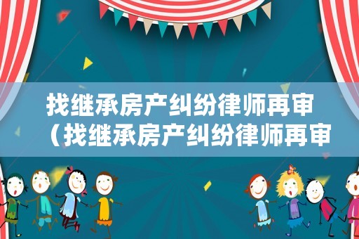 找繼承房產糾紛律師再審（找繼承房產糾紛律師再審需要多久）
