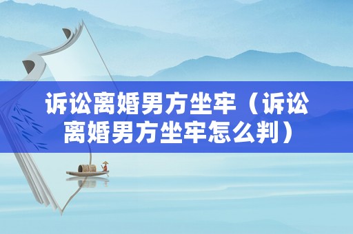 訴訟離婚男方坐牢（訴訟離婚男方坐牢怎么判）