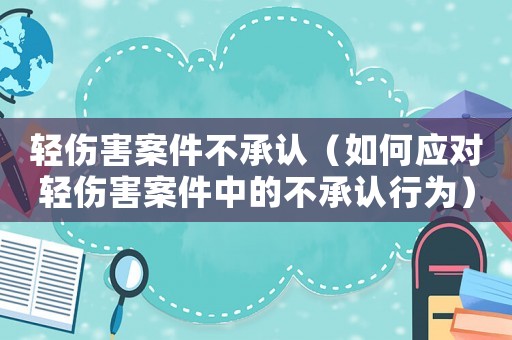 輕傷害案件不承認(rèn)（如何應(yīng)對(duì)輕傷害案件中的不承認(rèn)行為）
