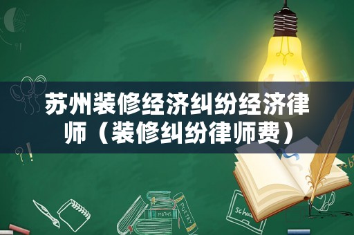 蘇州裝修經濟糾紛經濟律師（裝修糾紛律師費）