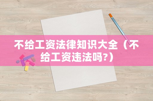 不給工資法律知識大全（不給工資違法嗎?）