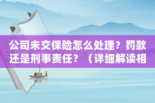 公司未交保險怎么處理？罰款還是刑事責(zé)任？（詳細(xì)解讀相關(guān)法律法規(guī)）