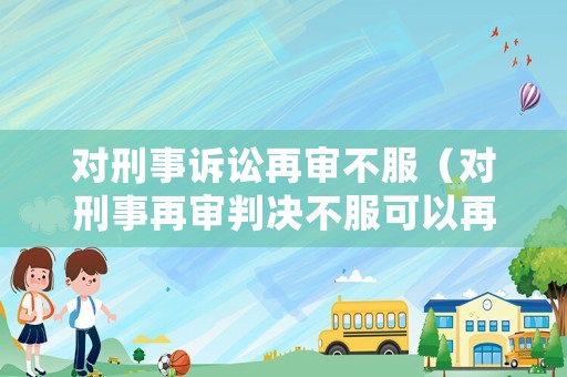 對刑事訴訟再審不服（對刑事再審判決不服可以再申請再審嗎）