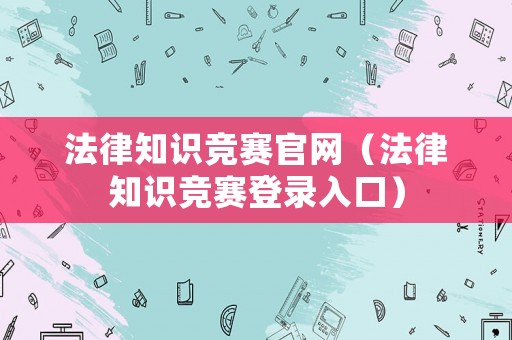 法律知識競賽官網(wǎng)（法律知識競賽登錄入口）