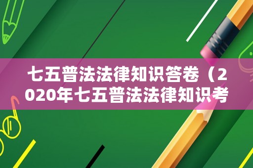 七五普法法律知識答卷（2020年七五普法法律知識考試）