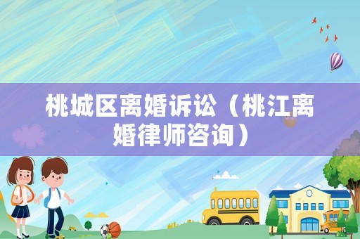 桃城區(qū)離婚訴訟（桃江離婚律師咨詢）