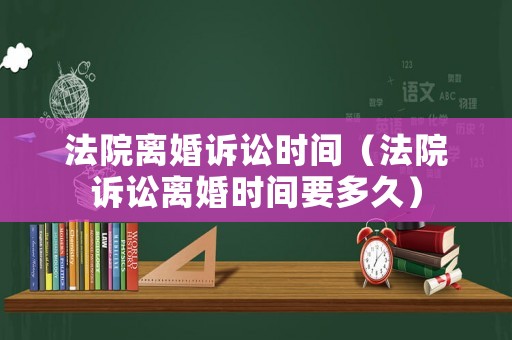 法院離婚訴訟時(shí)間（法院訴訟離婚時(shí)間要多久）