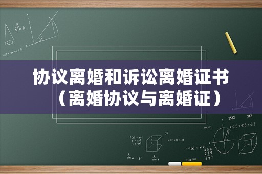 協(xié)議離婚和訴訟離婚證書（離婚協(xié)議與離婚證）