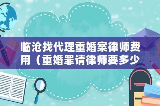 臨滄找代理重婚案律師費用（重婚罪請律師要多少錢）