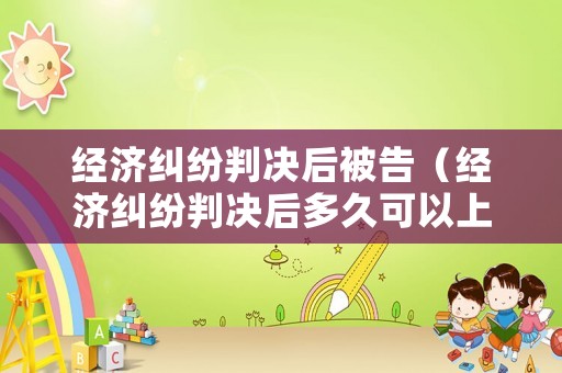 經(jīng)濟(jì)糾紛判決后被告（經(jīng)濟(jì)糾紛判決后多久可以上訴?）