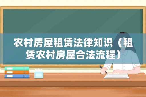 農(nóng)村房屋租賃法律知識（租賃農(nóng)村房屋合法流程）