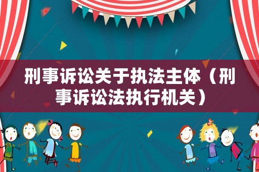 刑事訴訟關于執法主體（刑事訴訟法執行機關）
