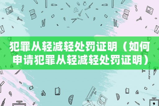 犯罪從輕減輕處罰證明（如何申請犯罪從輕減輕處罰證明）