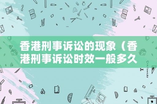香港刑事訴訟的現(xiàn)象（香港刑事訴訟時(shí)效一般多久）