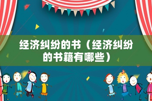 經濟糾紛的書（經濟糾紛的書籍有哪些）