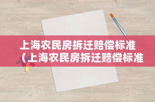 上海農(nóng)民房拆遷賠償標(biāo)準(zhǔn)（上海農(nóng)民房拆遷賠償標(biāo)準(zhǔn)表）