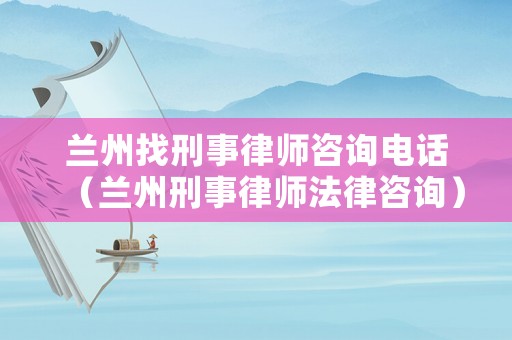 蘭州找刑事律師咨詢電話（蘭州刑事律師法律咨詢）
