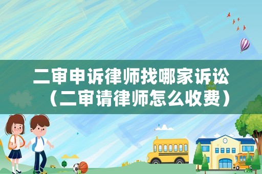 二審申訴律師找哪家訴訟（二審請律師怎么收費）