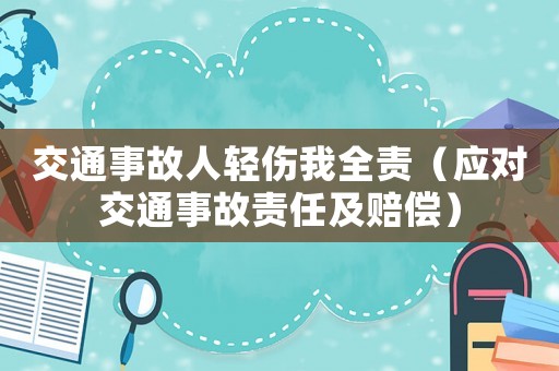 交通事故人輕傷我全責(zé)（應(yīng)對交通事故責(zé)任及賠償）