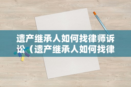 遺產繼承人如何找律師訴訟（遺產繼承人如何找律師訴訟呢）