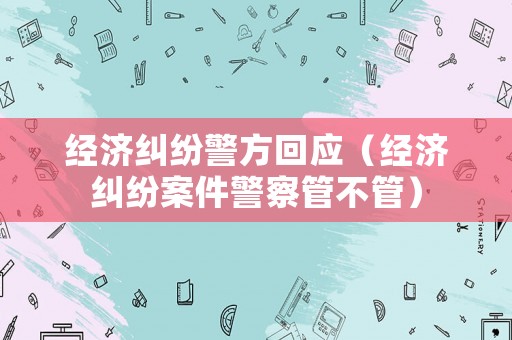 經濟糾紛警方回應（經濟糾紛案件警察管不管）
