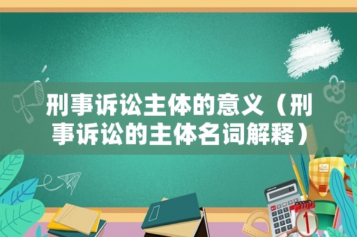 刑事訴訟主體的意義（刑事訴訟的主體名詞解釋）