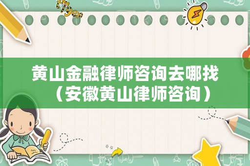 黃山金融律師咨詢去哪找（安徽黃山律師咨詢）
