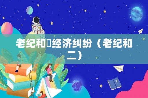 老紀(jì)和珅經(jīng)濟糾紛（老紀(jì)和二）