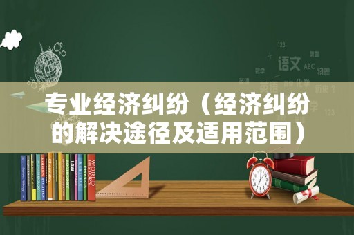 專業經濟糾紛（經濟糾紛的解決途徑及適用范圍）
