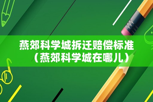 燕郊科學城拆遷賠償標準（燕郊科學城在哪兒）
