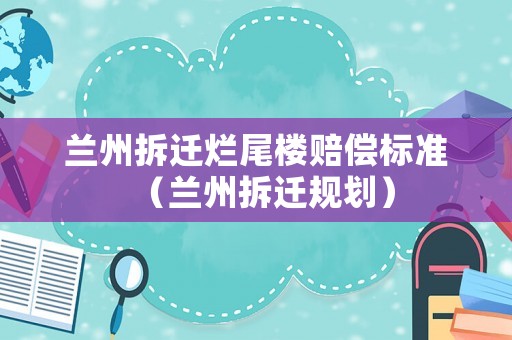蘭州拆遷爛尾樓賠償標準（蘭州拆遷規劃）