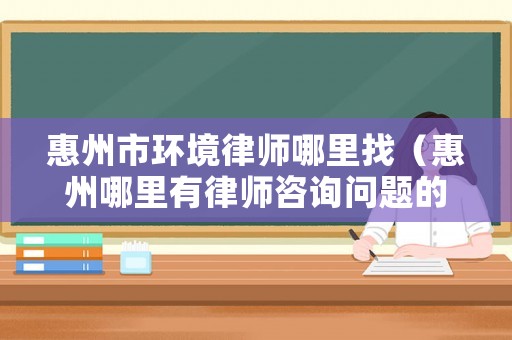 惠州市環境律師哪里找（惠州哪里有律師咨詢問題的）