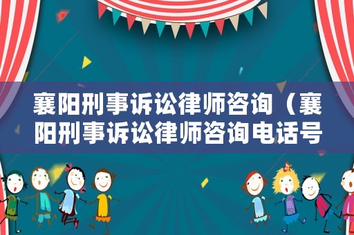 襄陽刑事訴訟律師咨詢（襄陽刑事訴訟律師咨詢電話號碼）
