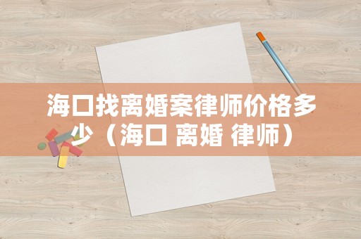 ?？谡译x婚案律師價(jià)格多少（海口 離婚 律師）